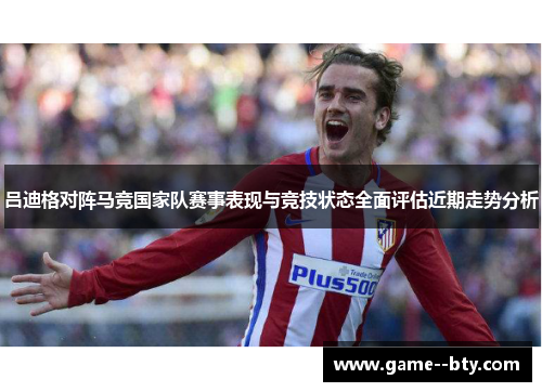 吕迪格对阵马竞国家队赛事表现与竞技状态全面评估近期走势分析