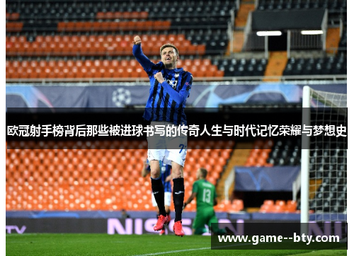 欧冠射手榜背后那些被进球书写的传奇人生与时代记忆荣耀与梦想史