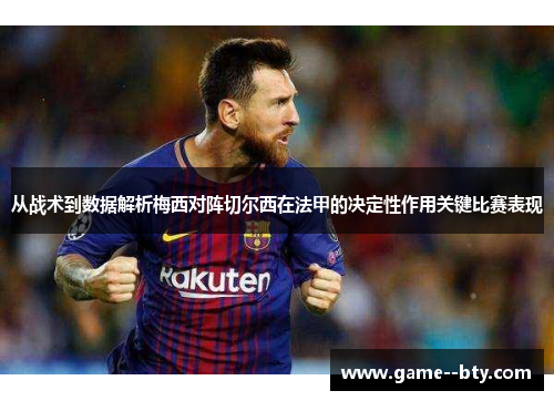 从战术到数据解析梅西对阵切尔西在法甲的决定性作用关键比赛表现