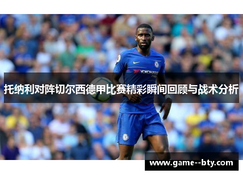 托纳利对阵切尔西德甲比赛精彩瞬间回顾与战术分析 托纳利对阵切尔西德甲比赛精彩瞬间回顾与战术分析
