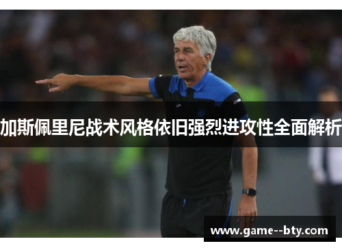 加斯佩里尼战术风格依旧强烈进攻性全面解析 加斯佩里尼战术风格依旧强烈进攻性全面解析