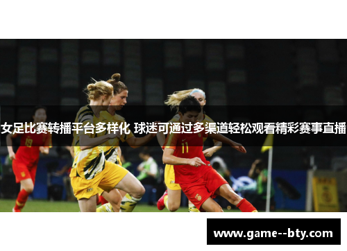 女足比赛转播平台多样化 球迷可通过多渠道轻松观看精彩赛事直播