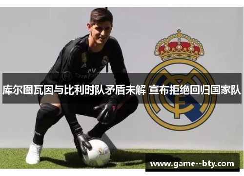 库尔图瓦因与比利时队矛盾未解 宣布拒绝回归国家队