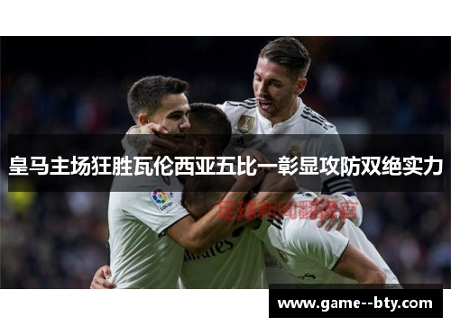 皇马主场狂胜瓦伦西亚五比一彰显攻防双绝实力