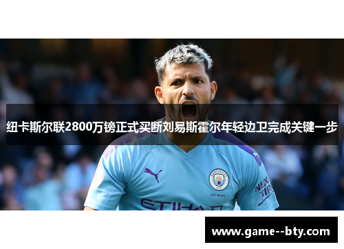 纽卡斯尔联2800万镑正式买断刘易斯霍尔年轻边卫完成关键一步