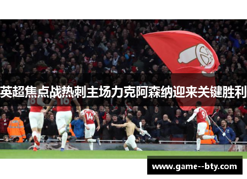 英超焦点战热刺主场力克阿森纳迎来关键胜利