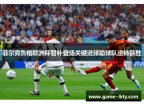 菲尔克鲁格欧洲杯替补登场关键进球助球队逆转获胜