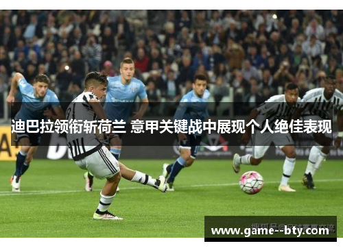 迪巴拉领衔斩荷兰 意甲关键战中展现个人绝佳表现 迪巴拉领衔斩荷兰 意甲关键战中展现个人绝佳表现