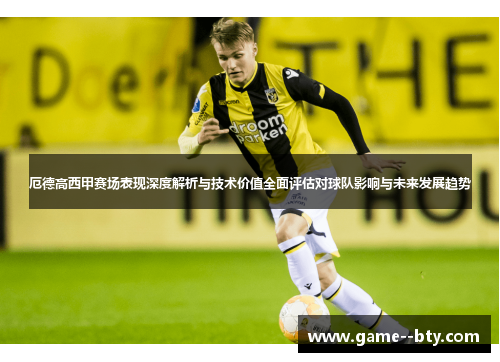 厄德高西甲赛场表现深度解析与技术价值全面评估对球队影响与未来发展趋势