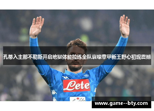 孔蒂入主那不勒斯开启地狱体能拉练全队哀嚎意甲新王野心初现震撼