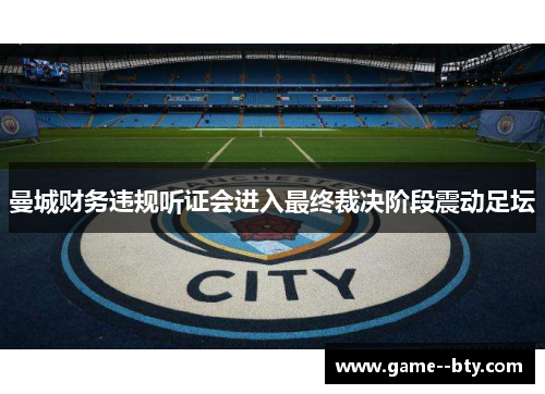 曼城财务违规听证会进入最终裁决阶段震动足坛