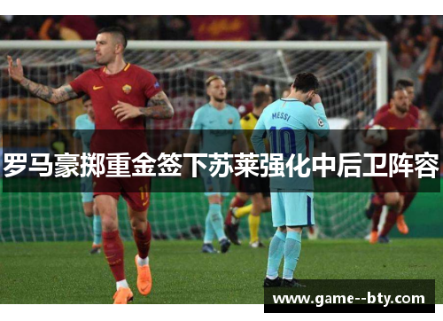 罗马豪掷重金签下苏莱强化中后卫阵容