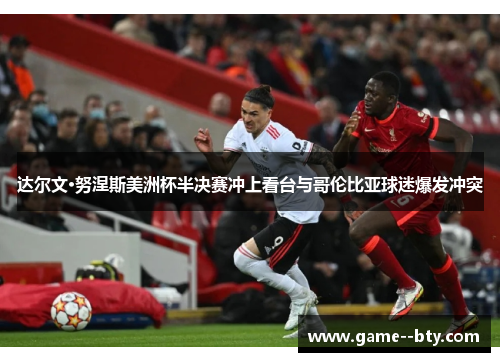 达尔文·努涅斯美洲杯半决赛冲上看台与哥伦比亚球迷爆发冲突