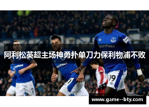 阿利松英超主场神勇扑单刀力保利物浦不败