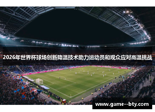2026年世界杯球场创新降温技术助力运动员和观众应对高温挑战