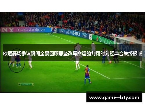 欧冠赛场争议瞬间全景回顾那些改写命运的判罚时刻经典合集终极版
