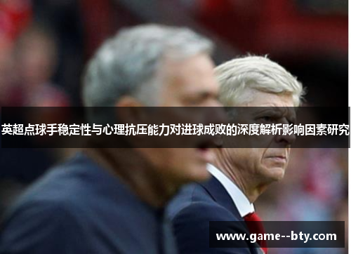 英超点球手稳定性与心理抗压能力对进球成败的深度解析影响因素研究 英超点球手稳定性与心理抗压能力对进球成败的深度解析影响因素研究