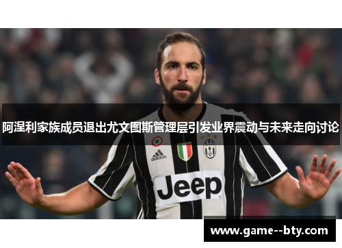 阿涅利家族成员退出尤文图斯管理层引发业界震动与未来走向讨论