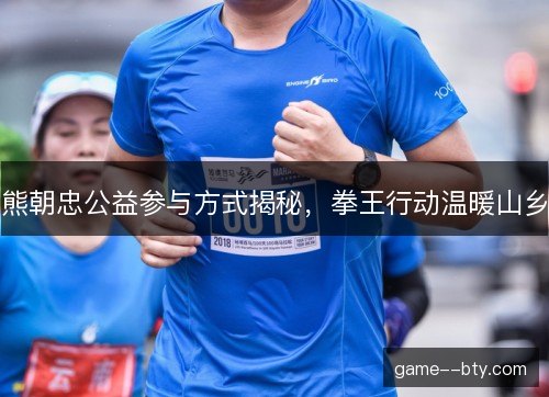 熊朝忠公益参与方式揭秘,拳王行动温暖山乡 熊朝忠公益参与方式揭秘,拳王行动温暖山乡