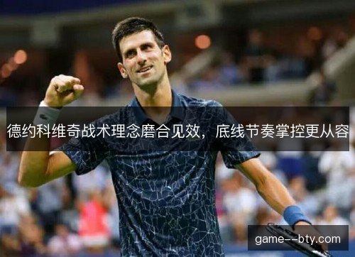 德约科维奇战术理念磨合见效,底线节奏掌控更从容 德约科维奇战术理念磨合见效,底线节奏掌控更从容