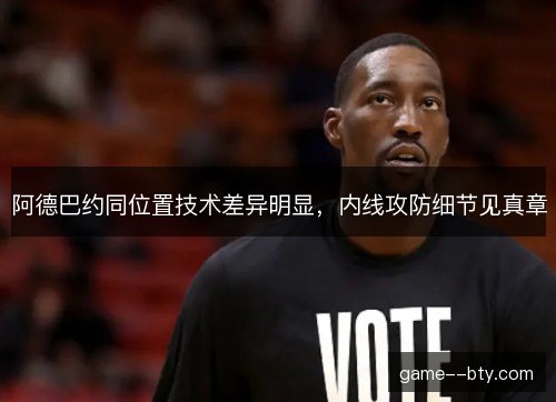 阿德巴约同位置技术差异明显，内线攻防细节见真章